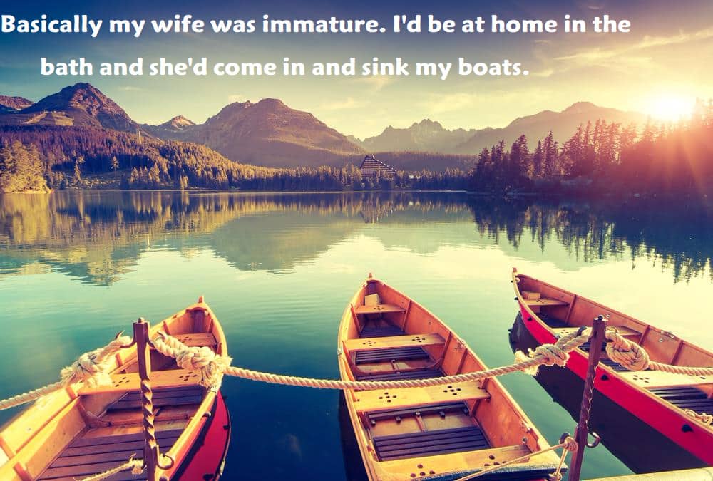 Basically my wife was immature. I'd be at home in the bath and she'd come in and sink my boats. - inspirational quotes