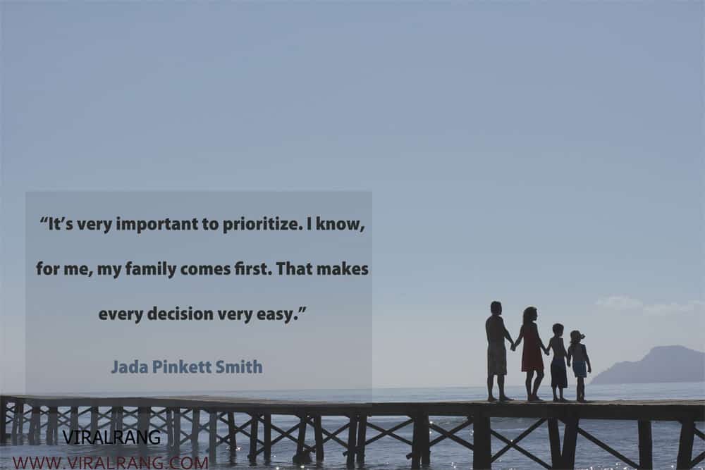 It’s very important to prioritize. I know, for me, my family comes first. That makes every decision very easy. Inspirational Family Quotes