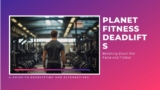 Planet Fitness Deadlifts: Breaking Down the Facts and Fiction